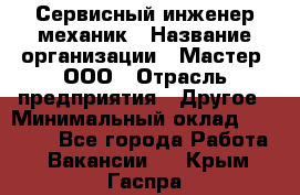 Сервисный инженер-механик › Название организации ­ Мастер, ООО › Отрасль предприятия ­ Другое › Минимальный оклад ­ 70 000 - Все города Работа » Вакансии   . Крым,Гаспра